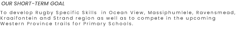 OUR SHORT-TERM GOAL To develop Rugby Specific Skills in Ocean View, Massiphumlele, Ravensmead, Kraaifontein and Strand region as well as to compete in the upcoming Western Province trails for Primary Schools. 